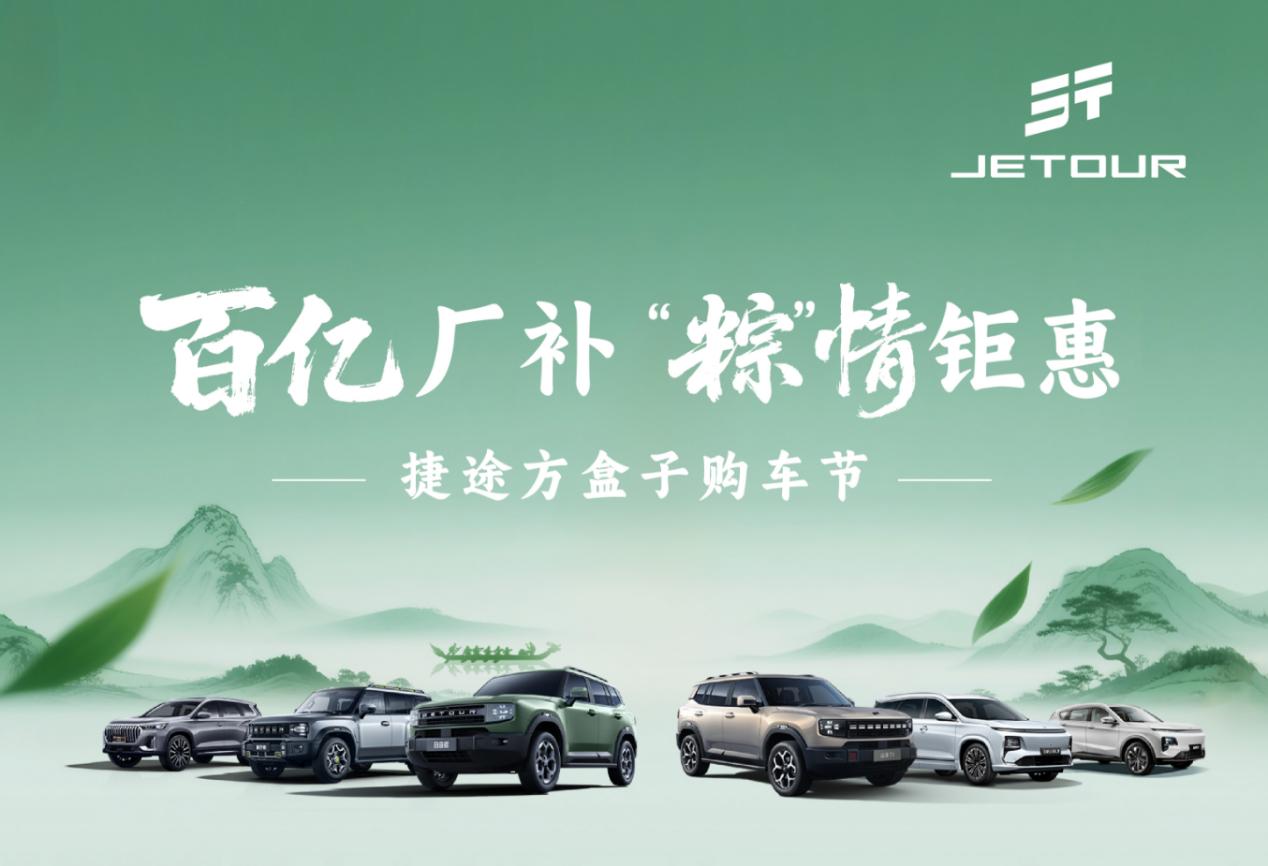 百亿厂补 “粽”情钜惠 捷途汽车端午大促活动限时开启